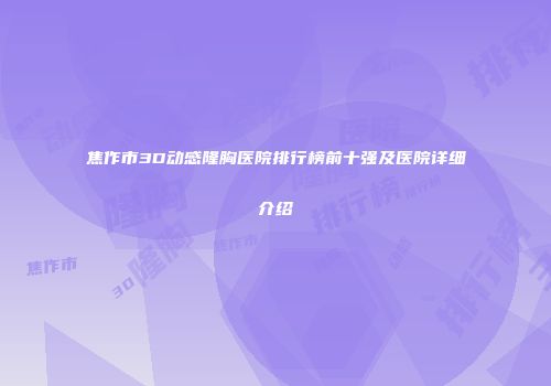 焦作市3D动感隆胸医院排行榜前十强及医院详细介绍