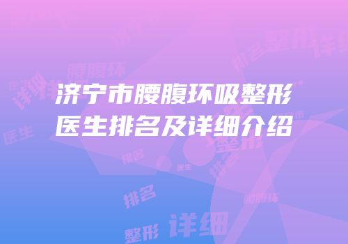 济宁市腰腹环吸整形医生排名及详细介绍