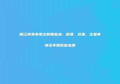 阳江肉毒毒素注射瘦脸术：原理、效果、注意事项及不良反应处理