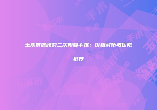 玉溪市唇腭裂二次修复手术：价格解析与医院推荐
