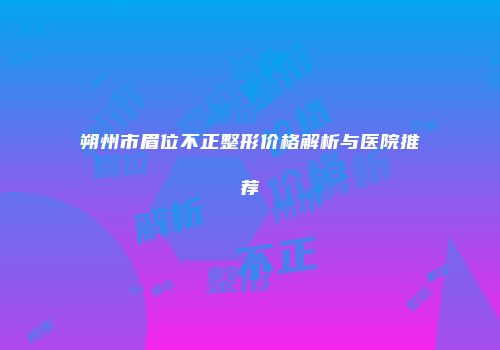 朔州市眉位不正整形价格解析与医院推荐