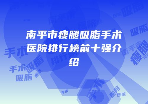 南平市瘦腿吸脂手术医院排行榜前十强介绍