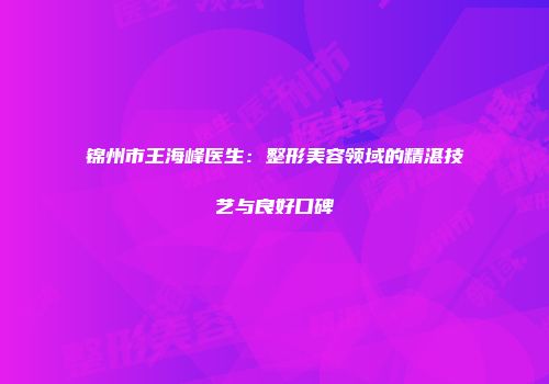 锦州市王海峰医生：整形美容领域的精湛技艺与良好口碑