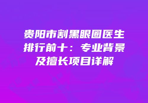 贵阳市割黑眼圈医生排行前十：专业背景及擅长项目详解