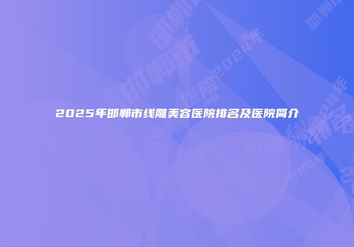 2025年邯郸市线雕美容医院排名及医院简介