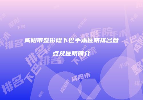 咸阳市整形隆下巴手术医院排名盘点及医院简介