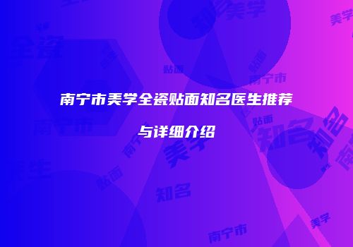 南宁市美学全瓷贴面知名医生推荐与详细介绍
