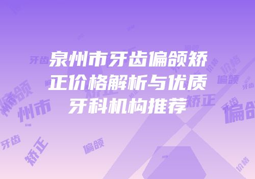 泉州市牙齿偏颌矫正价格解析与优质牙科机构推荐
