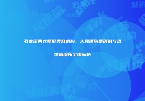 石家庄两大整形美容机构：人民医院整形科与洛神甫诊所全面解析