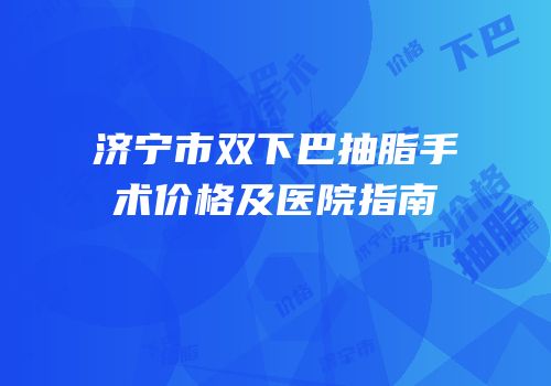 济宁市双下巴抽脂手术价格及医院指南