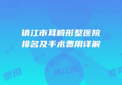 镇江市耳畸形整医院排名及手术费用详解