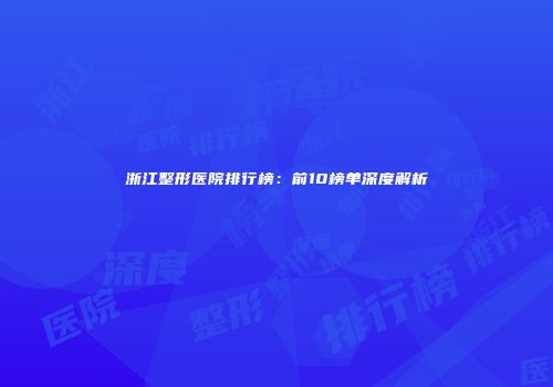 浙江整形医院排行榜：前10榜单深度解析