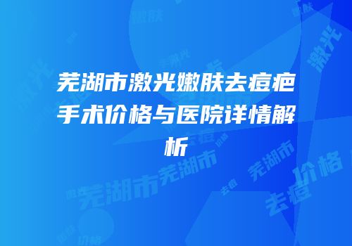 芜湖市激光嫩肤去痘疤手术价格与医院详情解析
