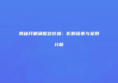 揭秘开眼角整容价格：影响因素与案例分析