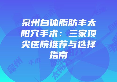 泉州自体脂肪丰太阳穴手术：三家顶尖医院推荐与选择指南