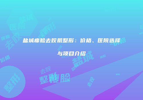 盐城瘦脸去咬肌整形：价格、医院选择与项目介绍