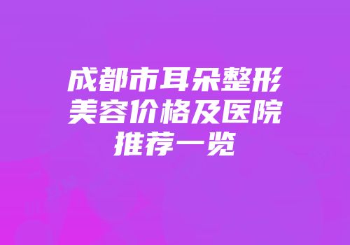 成都市耳朵整形美容价格及医院推荐一览