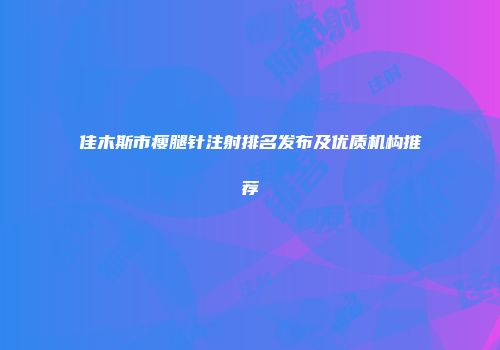 佳木斯市瘦腿针注射排名发布及优质机构推荐