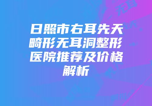 日照市右耳先天畸形无耳洞整形医院推荐及价格解析