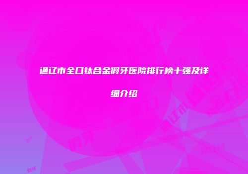 通辽市全口钛合金假牙医院排行榜十强及详细介绍