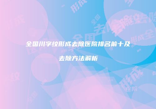 全国川字纹形成去除医院排名前十及去除方法解析