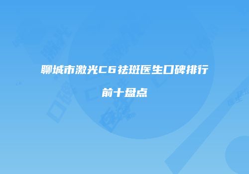 聊城市激光C6祛斑医生口碑排行前十盘点