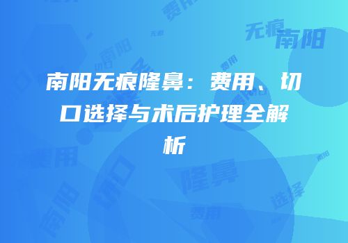 南阳无痕隆鼻：费用、切口选择与术后护理全解析