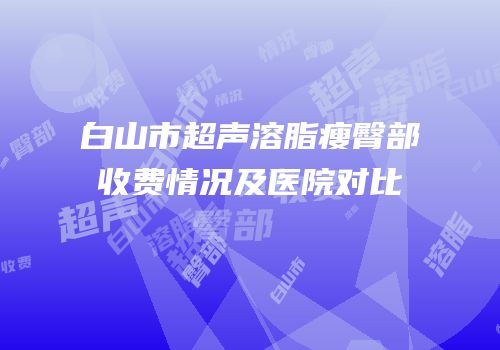 白山市超声溶脂瘦臀部收费情况及医院对比