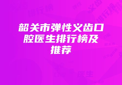韶关市弹性义齿口腔医生排行榜及推荐