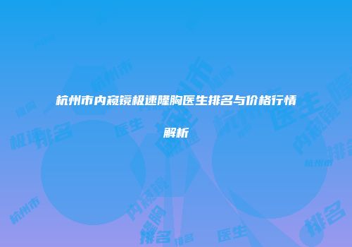 杭州市内窥镜极速隆胸医生排名与价格行情解析