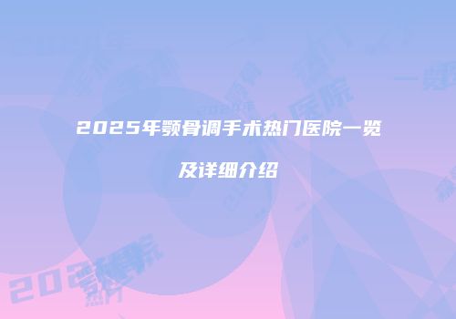 2025年颚骨调手术热门医院一览及详细介绍