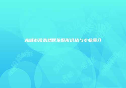 赤峰市侯浩然医生整形价格与专业简介