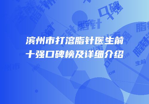滨州市打溶脂针医生前十强口碑榜及详细介绍