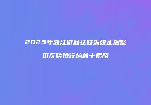 2025年浙江微晶祛妊娠纹正规整形医院排行榜前十揭晓