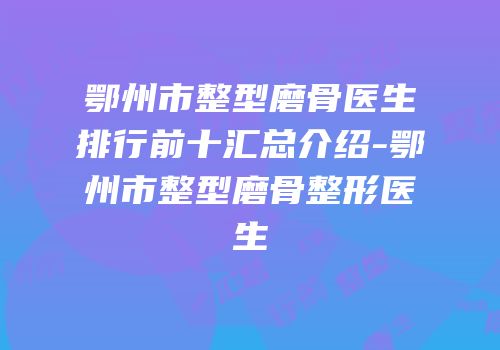 鄂州市整型磨骨医生排行前十汇总介绍-鄂州市整型磨骨整形医生