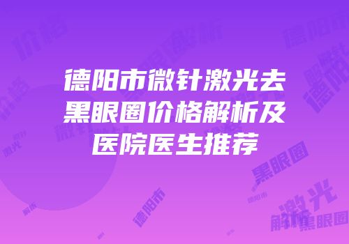 德阳市微针激光去黑眼圈价格解析及医院医生推荐