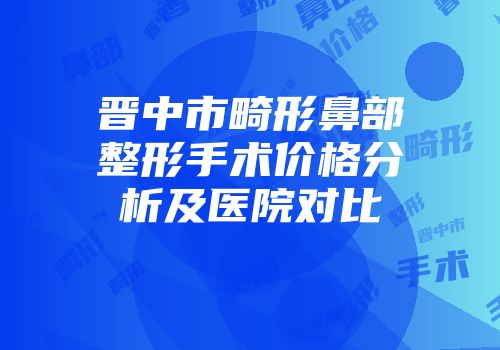 晋中市畸形鼻部整形手术价格分析及医院对比