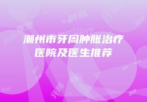 潮州市牙周肿胀治疗医院及医生推荐