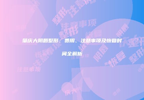 肇庆大阴唇整形：费用、注意事项及恢复时间全解析
