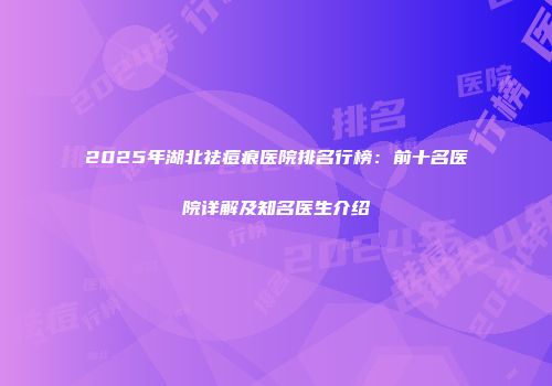 2025年湖北祛痘痕医院排名行榜：前十名医院详解及知名医生介绍