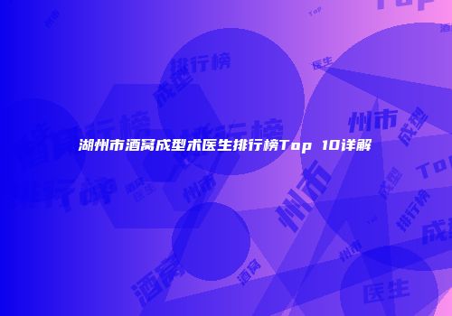 湖州市酒窝成型术医生排行榜Top 10详解