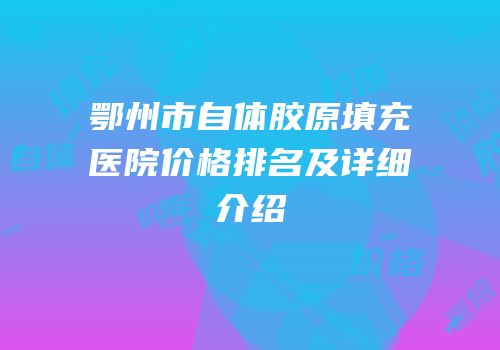 鄂州市自体胶原填充医院价格排名及详细介绍