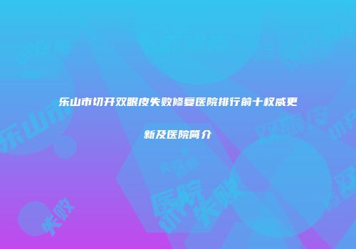 乐山市切开双眼皮失败修复医院排行前十权威更新及医院简介