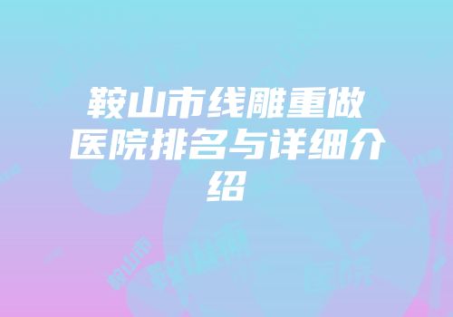 鞍山市线雕重做医院排名与详细介绍