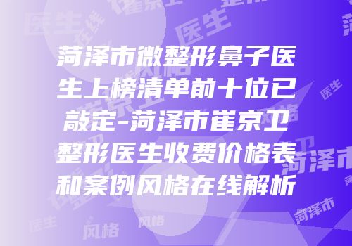 菏泽市微整形鼻子医生上榜清单前十位已敲定-菏泽市崔京卫整形医生收费价格表和案例风格在线解析