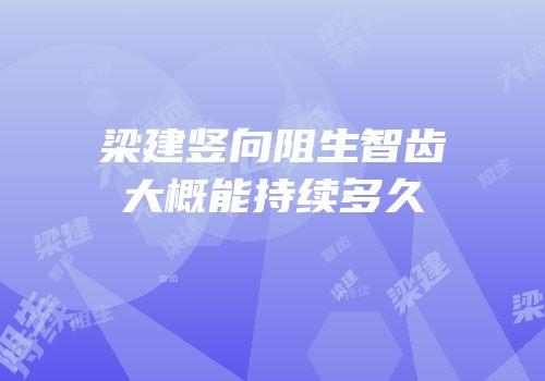 梁建竖向阻生智齿大概能持续多久