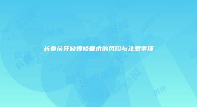 长春前牙缺损修复术的风险与注意事项