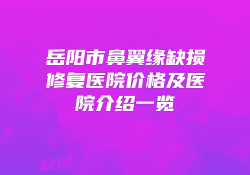 岳阳市鼻翼缘缺损修复医院价格及医院介绍一览