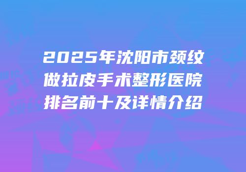 2025年沈阳市颈纹做拉皮手术整形医院排名前十及详情介绍