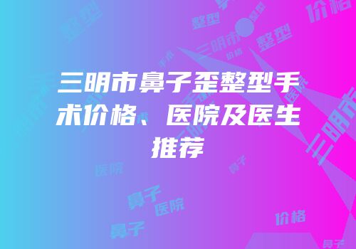 三明市鼻子歪整型手术价格、医院及医生推荐